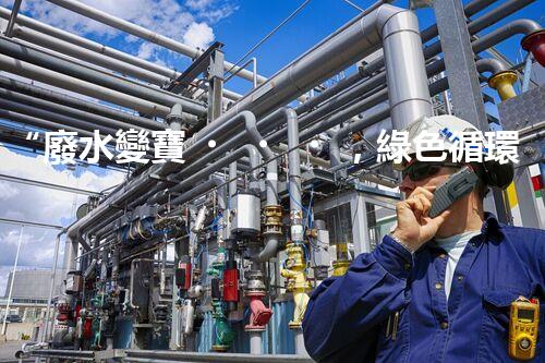 “廢水變寶，綠色循環(huán)，環(huán)保新篇章！”